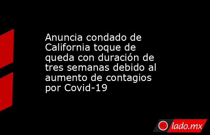 Anuncia condado de California toque de queda con duración de tres semanas debido al aumento de contagios por Covid-19. Noticias en tiempo real
