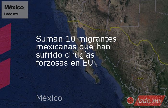 Suman 10 migrantes mexicanas que han sufrido cirugías forzosas en EU. Noticias en tiempo real