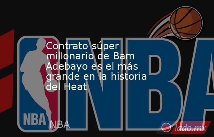 Contrato súper millonario de Bam Adebayo es el más grande en la historia del Heat . Noticias en tiempo real