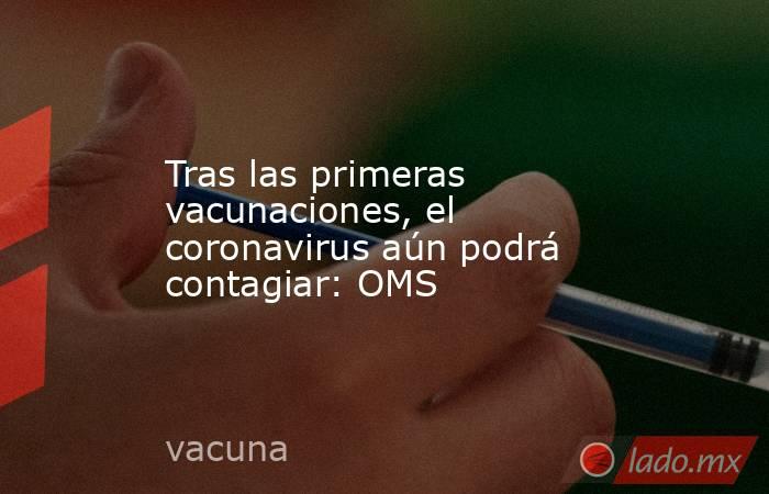 Tras las primeras vacunaciones, el coronavirus aún podrá contagiar: OMS. Noticias en tiempo real