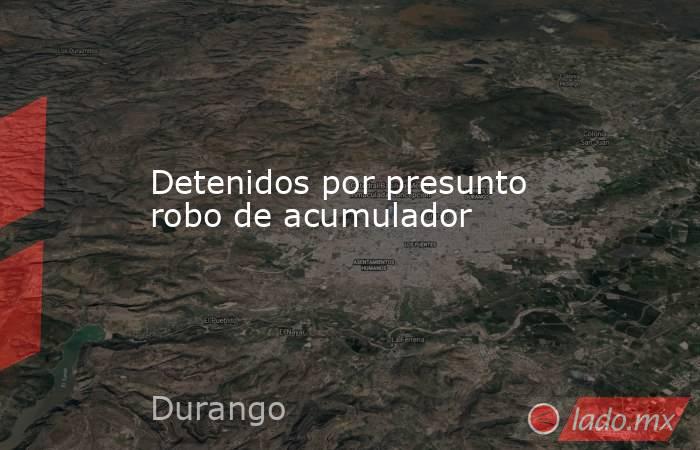 Detenidos por presunto robo de acumulador. Noticias en tiempo real