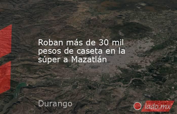 Roban más de 30 mil pesos de caseta en la súper a Mazatlán. Noticias en tiempo real