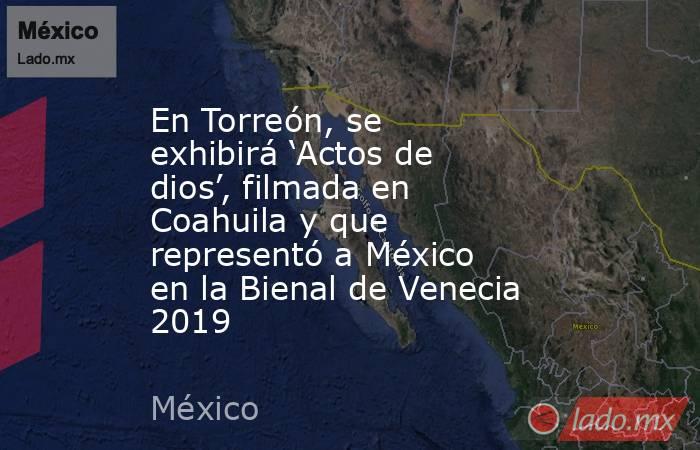 En Torreón, se exhibirá ‘Actos de dios’, filmada en Coahuila y que representó a México en la Bienal de Venecia 2019. Noticias en tiempo real