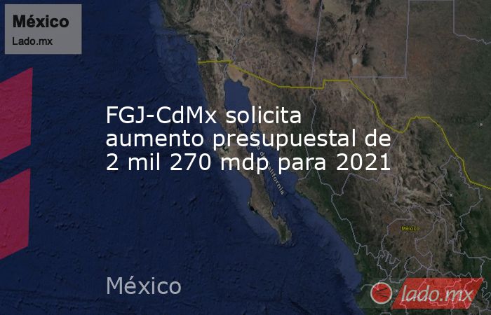 FGJ-CdMx solicita aumento presupuestal de 2 mil 270 mdp para 2021. Noticias en tiempo real