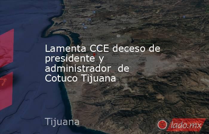 Lamenta CCE deceso de presidente y administrador  de Cotuco Tijuana. Noticias en tiempo real