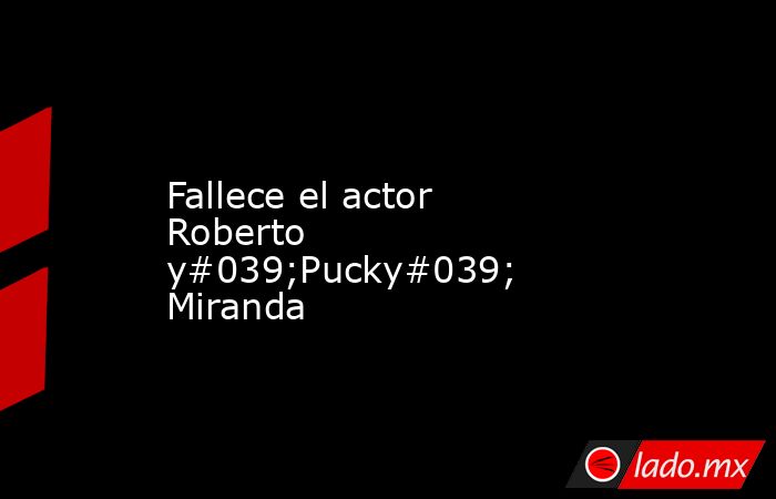Fallece el actor Roberto y#039;Pucky#039; Miranda. Noticias en tiempo real