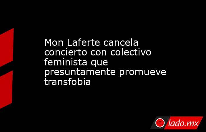 Mon Laferte cancela concierto con colectivo feminista que presuntamente promueve transfobia. Noticias en tiempo real