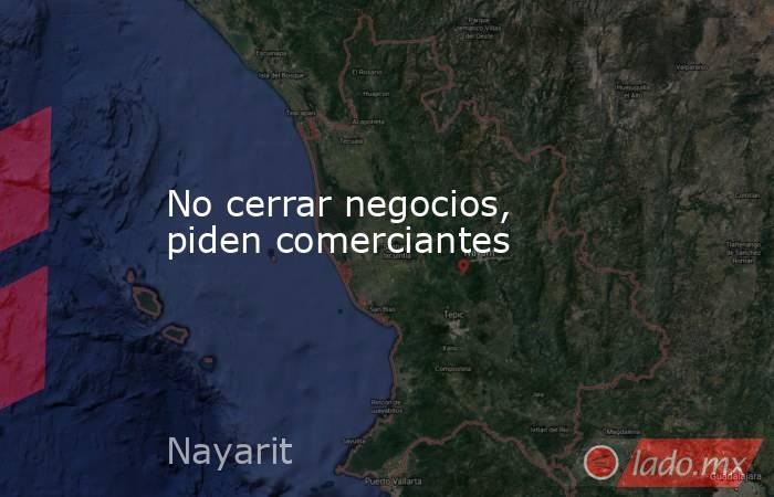 No cerrar negocios, piden comerciantes. Noticias en tiempo real