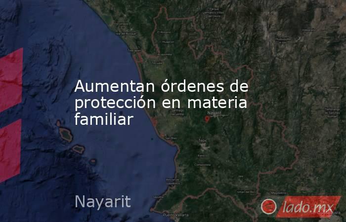 Aumentan órdenes de protección en materia familiar. Noticias en tiempo real