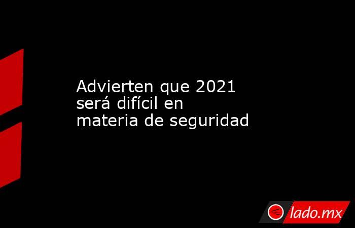 Advierten que 2021 será difícil en materia de seguridad. Noticias en tiempo real