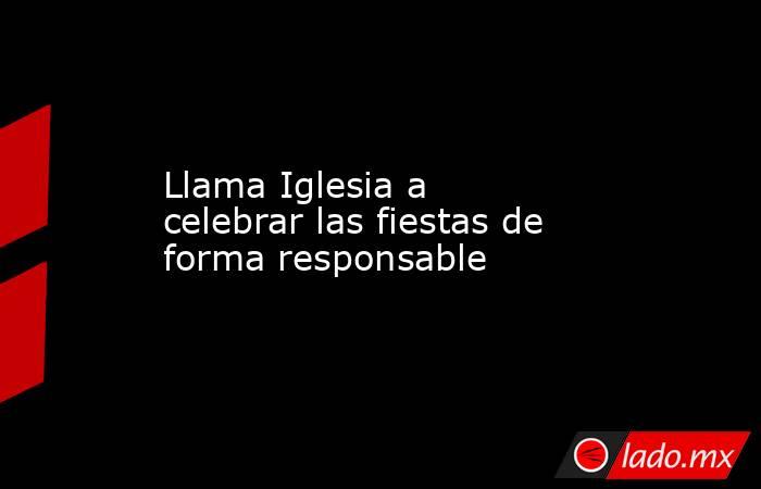 Llama Iglesia a celebrar las fiestas de forma responsable. Noticias en tiempo real