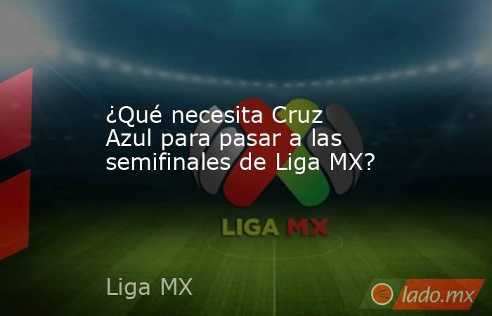 ¿Qué necesita Cruz Azul para pasar a las semifinales de Liga MX?. Noticias en tiempo real