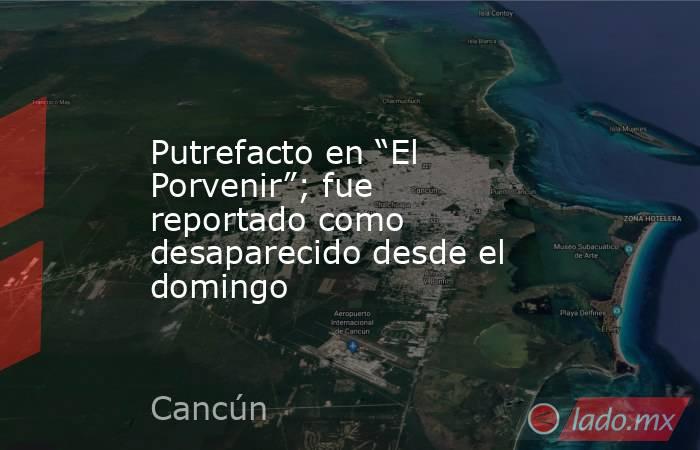 Putrefacto en “El Porvenir”; fue reportado como desaparecido desde el domingo. Noticias en tiempo real