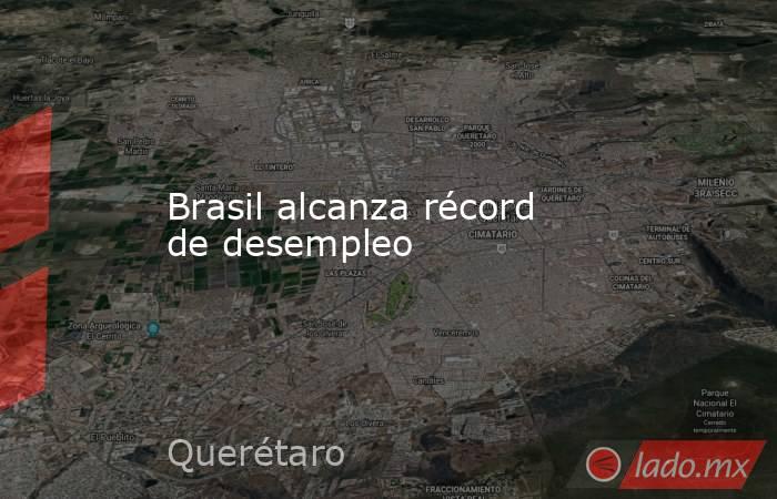 Brasil alcanza récord de desempleo. Noticias en tiempo real