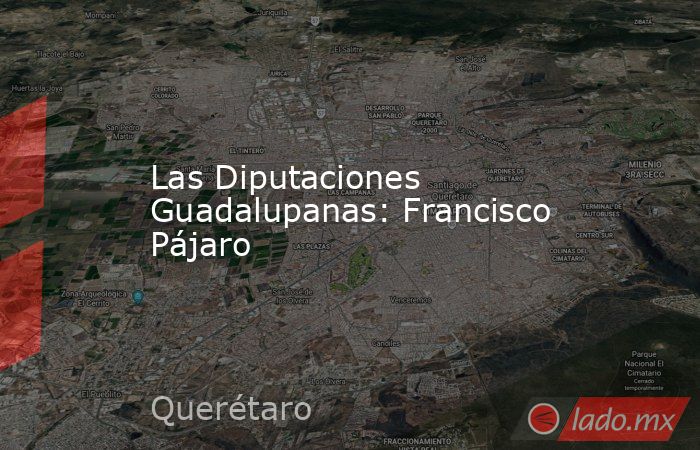 Las Diputaciones Guadalupanas: Francisco Pájaro. Noticias en tiempo real