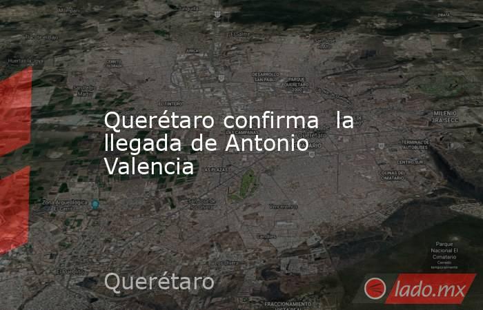 Querétaro confirma  la llegada de Antonio Valencia. Noticias en tiempo real