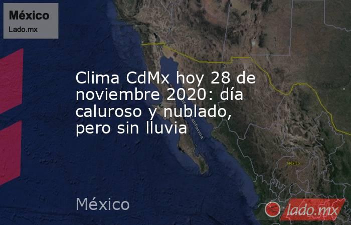 Clima CdMx hoy 28 de noviembre 2020: día caluroso y nublado, pero sin lluvia. Noticias en tiempo real