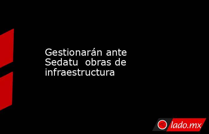 Gestionarán ante Sedatu  obras de infraestructura. Noticias en tiempo real