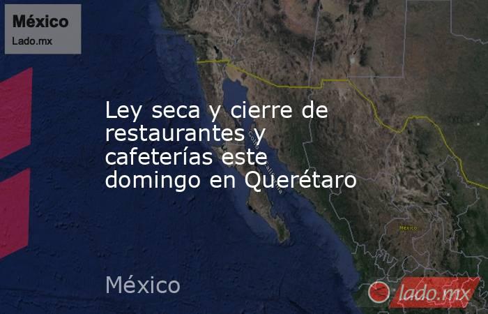 Ley seca y cierre de restaurantes y cafeterías este domingo en Querétaro. Noticias en tiempo real