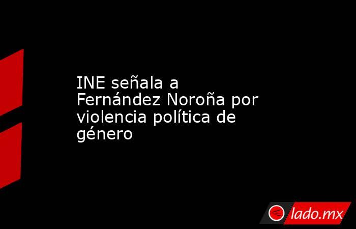 INE señala a Fernández Noroña por violencia política de género. Noticias en tiempo real