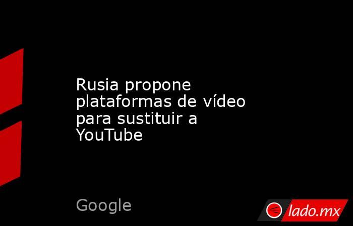 Rusia propone plataformas de vídeo para sustituir a YouTube. Noticias en tiempo real