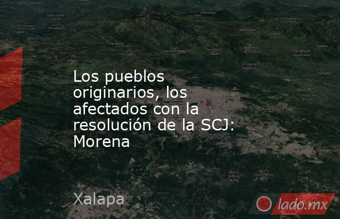 Los pueblos originarios, los afectados con la resolución de la SCJ: Morena. Noticias en tiempo real