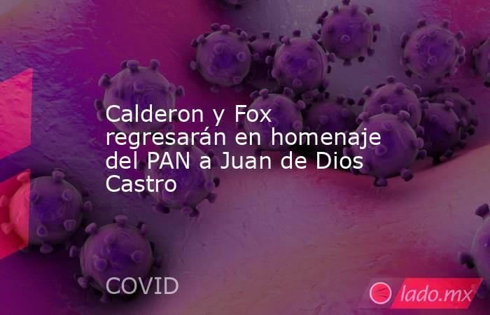 Calderon y Fox regresarán en homenaje del PAN a Juan de Dios Castro. Noticias en tiempo real