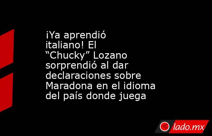 ¡Ya aprendió italiano! El “Chucky” Lozano sorprendió al dar declaraciones sobre Maradona en el idioma del país donde juega. Noticias en tiempo real