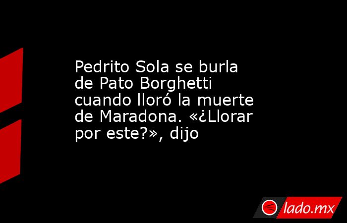 Pedrito Sola se burla de Pato Borghetti cuando lloró la muerte de Maradona. «¿Llorar por este?», dijo. Noticias en tiempo real