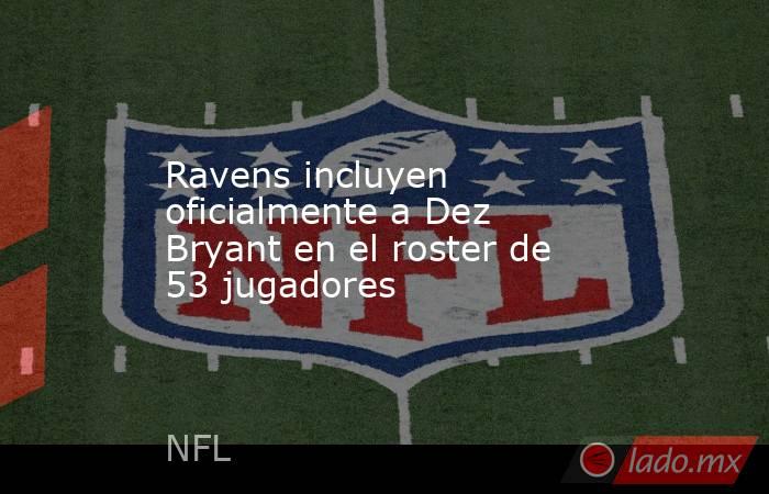 Ravens incluyen oficialmente a Dez Bryant en el roster de 53 jugadores . Noticias en tiempo real