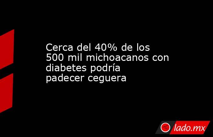 Cerca del 40% de los 500 mil michoacanos con diabetes podría padecer ceguera. Noticias en tiempo real