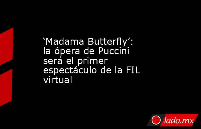 ‘Madama Butterfly’: la ópera de Puccini será el primer espectáculo de la FIL virtual. Noticias en tiempo real