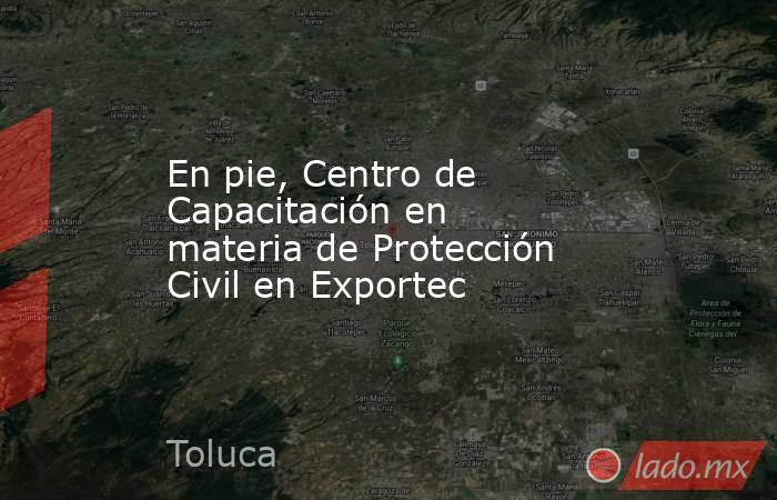 En pie, Centro de Capacitación en materia de Protección Civil en Exportec. Noticias en tiempo real