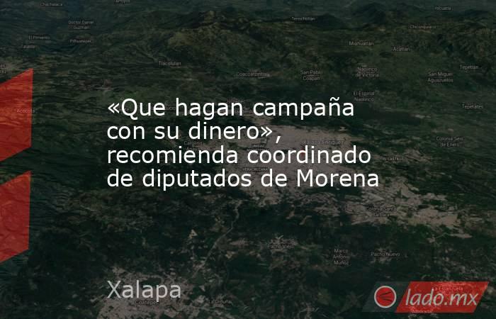 «Que hagan campaña con su dinero», recomienda coordinado de diputados de Morena. Noticias en tiempo real