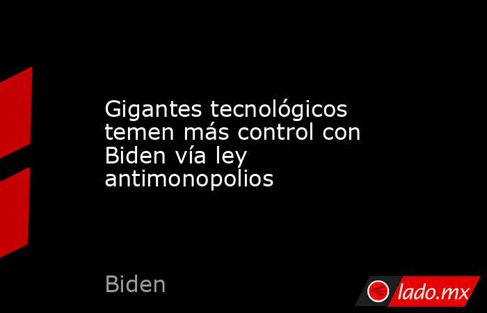 Gigantes tecnológicos temen más control con Biden vía ley antimonopolios. Noticias en tiempo real