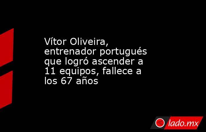 Vítor Oliveira, entrenador portugués que logró ascender a 11 equipos, fallece a los 67 años. Noticias en tiempo real