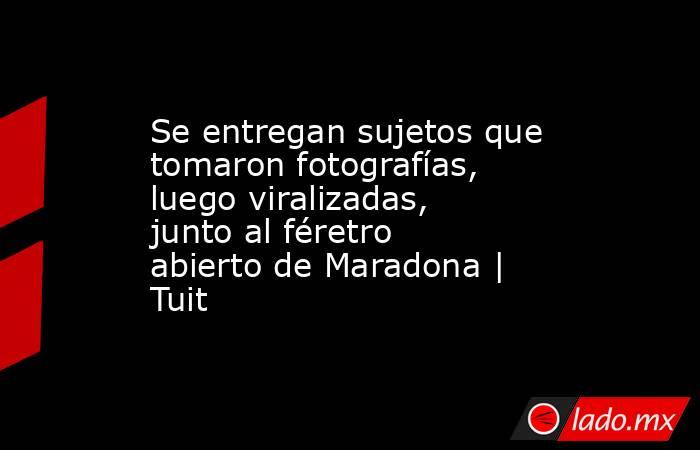 Se entregan sujetos que tomaron fotografías, luego viralizadas, junto al féretro abierto de Maradona | Tuit. Noticias en tiempo real