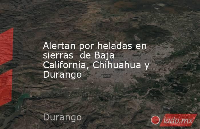 Alertan por heladas en sierras  de Baja California, Chihuahua y Durango. Noticias en tiempo real