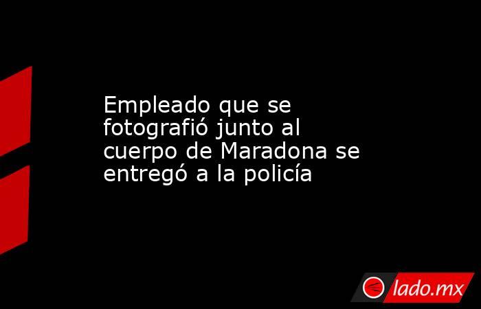 Empleado que se fotografió junto al cuerpo de Maradona se entregó a la policía. Noticias en tiempo real