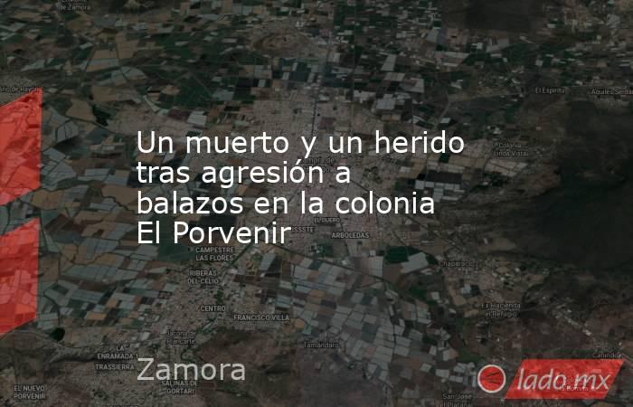 Un muerto y un herido tras agresión a balazos en la colonia El Porvenir . Noticias en tiempo real