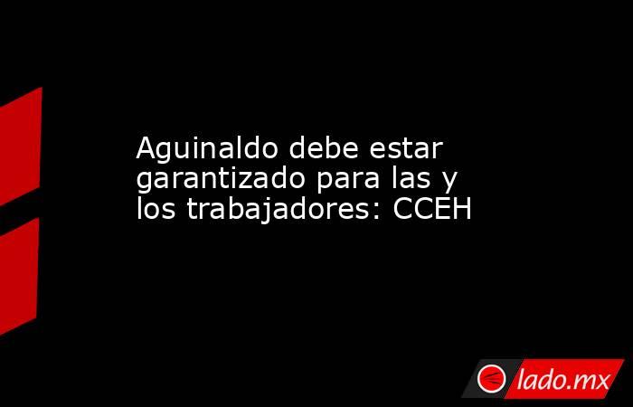 Aguinaldo debe estar garantizado para las y los trabajadores: CCEH. Noticias en tiempo real