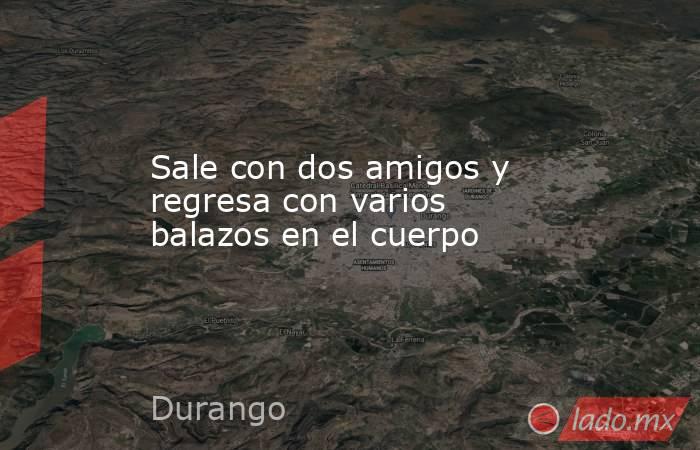 Sale con dos amigos y regresa con varios balazos en el cuerpo. Noticias en tiempo real