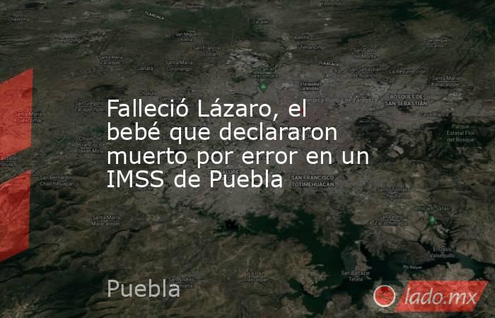 Falleció Lázaro, el bebé que declararon muerto por error en un IMSS de Puebla. Noticias en tiempo real