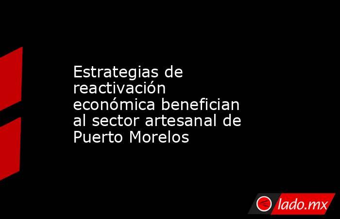 Estrategias de reactivación económica benefician al sector artesanal de Puerto Morelos. Noticias en tiempo real