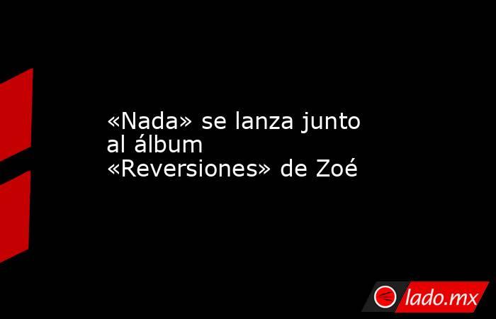 «Nada» se lanza junto al álbum «Reversiones» de Zoé. Noticias en tiempo real