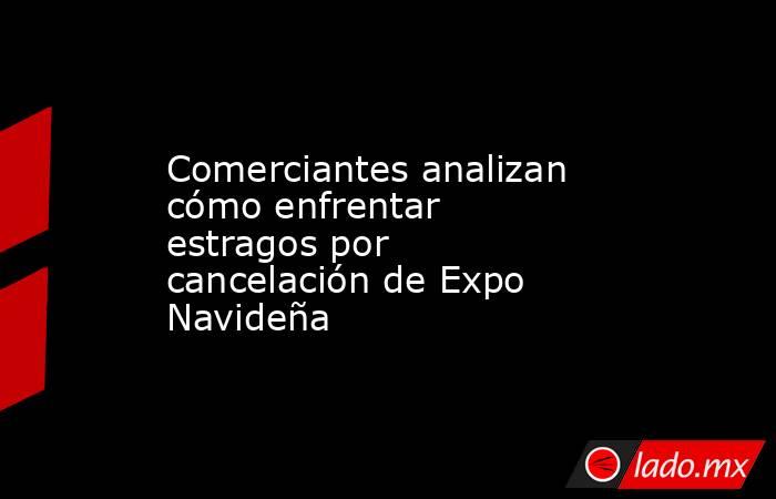 Comerciantes analizan cómo enfrentar estragos por cancelación de Expo Navideña. Noticias en tiempo real