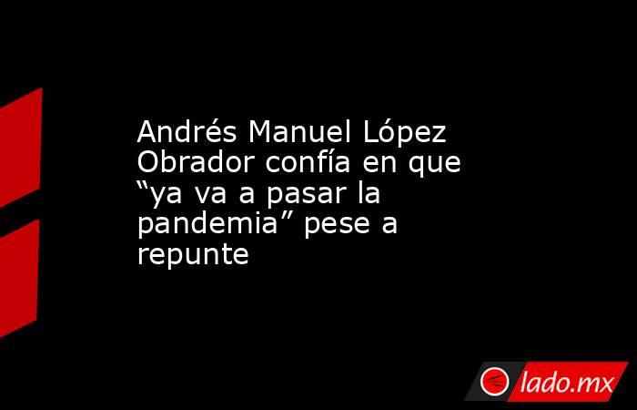 Andrés Manuel López Obrador confía en que “ya va a pasar la pandemia” pese a repunte. Noticias en tiempo real