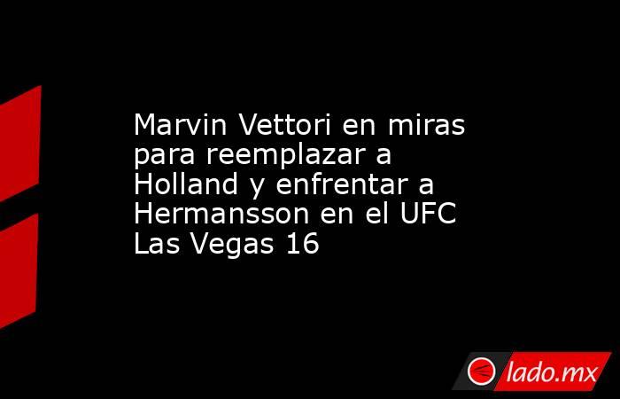 Marvin Vettori en miras para reemplazar a Holland y enfrentar a Hermansson en el UFC Las Vegas 16. Noticias en tiempo real