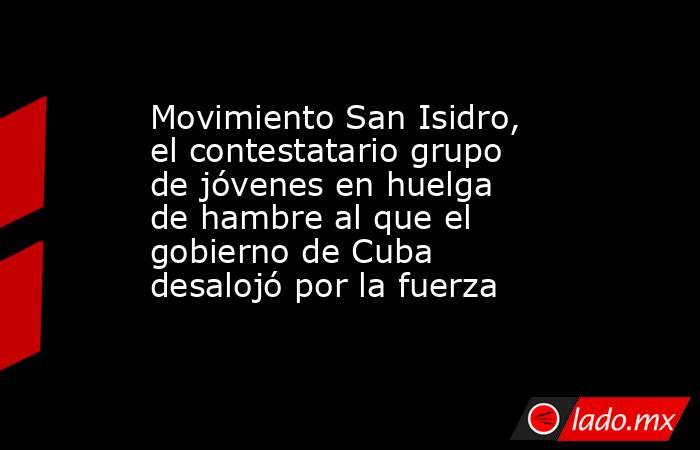 Movimiento San Isidro, el contestatario grupo de jóvenes en huelga de hambre al que el gobierno de Cuba desalojó por la fuerza. Noticias en tiempo real