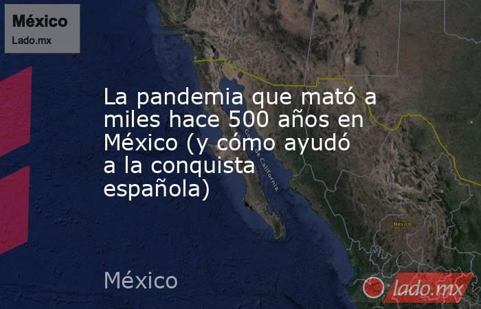 La pandemia que mató a miles hace 500 años en México (y cómo ayudó a la conquista española). Noticias en tiempo real